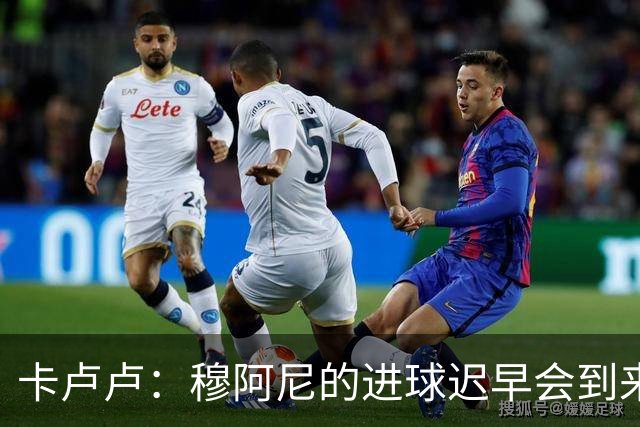 卡卢卢：穆阿尼的进球迟早会到来 不能将欧联杯视为夺冠的捷径