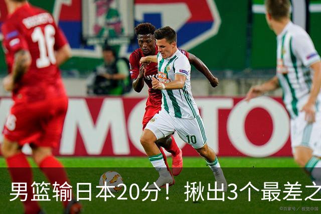 男篮输日本20分！揪出3个最差之人，坑惨了球队